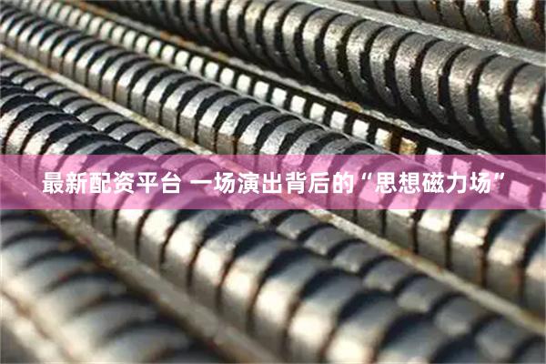 最新配资平台 一场演出背后的“思想磁力场”
